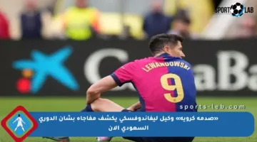 «صدمة كروية» وكيل ليفاندوفسكي يكشف مفاجأة بشأن الدوري السعودي الآن